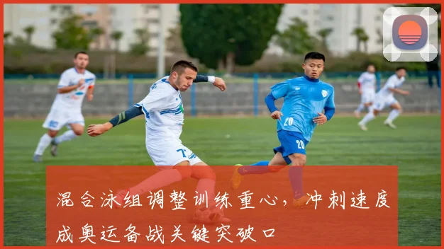 混合泳组调整训练重心,冲刺速度成奥运备战关键突破口