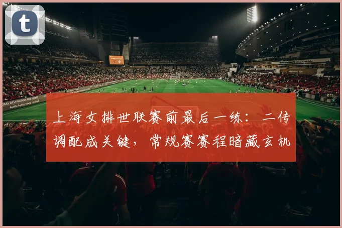 上海女排世联赛前最后一练：二传调配成关键，常规赛赛程暗藏玄机