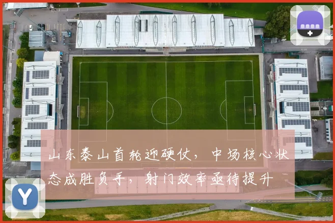 山东泰山首轮迎硬仗，中场核心状态成胜负手，射门效率亟待提升