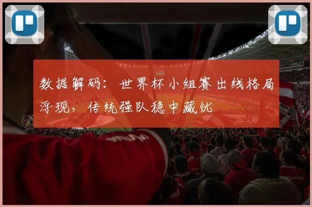 数据解码:世界杯小组赛出线格局浮现,传统强队稳中藏忧