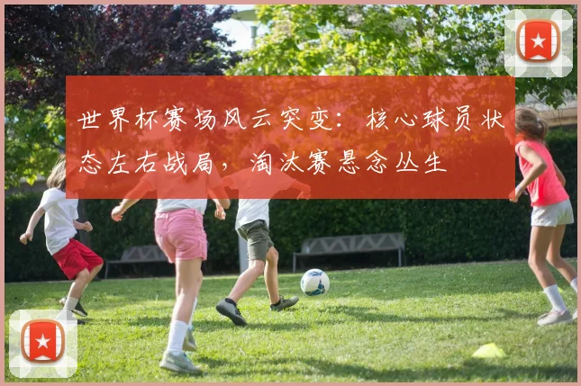 世界杯赛场风云突变:核心球员状态左右战局,淘汰赛悬念丛生