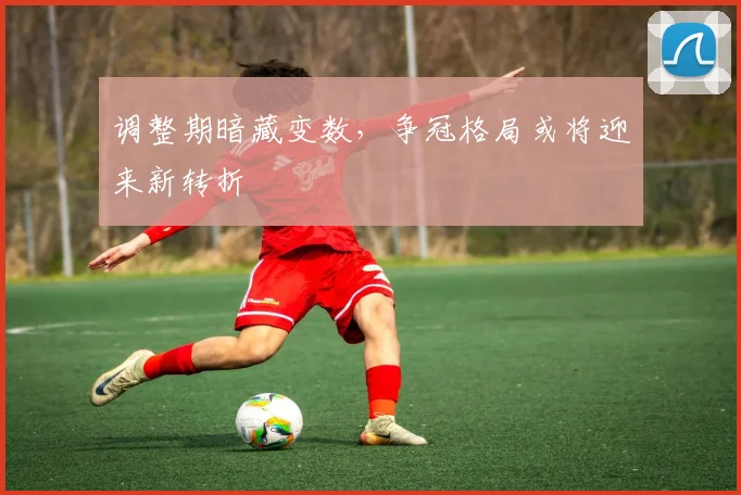 调整期暗藏变数,争冠格局或将迎来新转折