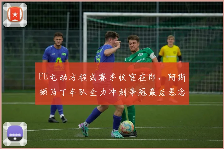 FE电动方程式赛季收官在即,阿斯顿马丁车队全力冲刺争冠最后悬念