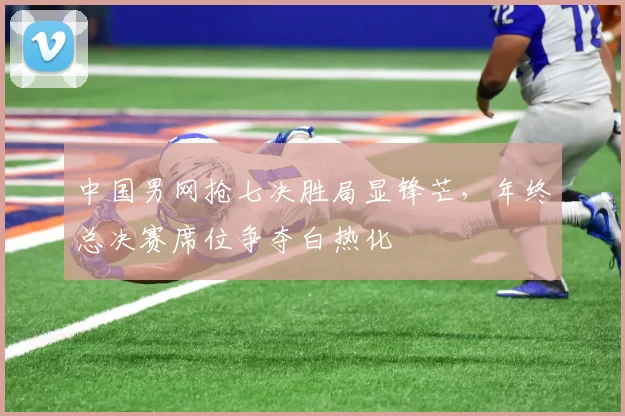 中国男网抢七决胜局显锋芒,年终总决赛席位争夺白热化