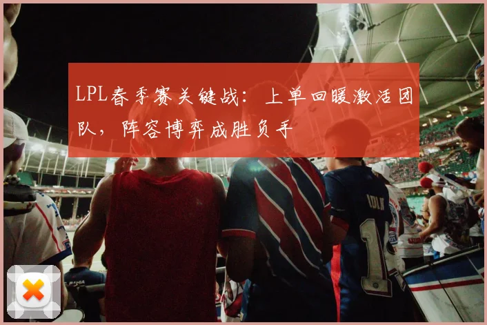 LPL春季赛关键战：上单回暖激活团队，阵容博弈成胜负手