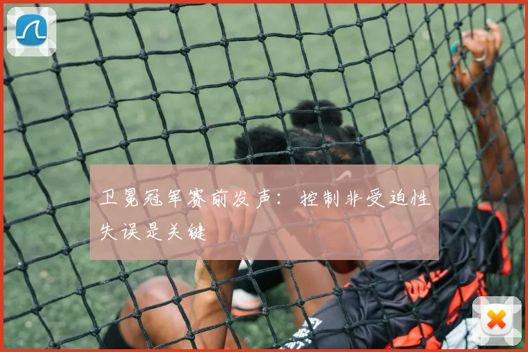 卫冕冠军赛前发声:控制非受迫性失误是关键