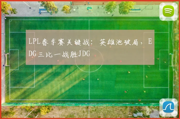 LPL春季赛关键战：英雄池破局，EDG三比一战胜JDG