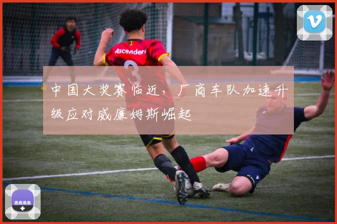 中国大奖赛临近,厂商车队加速升级应对威廉姆斯崛起