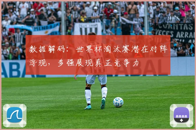 数据解码:世界杯淘汰赛潜在对阵浮现,多强展现真正竞争力