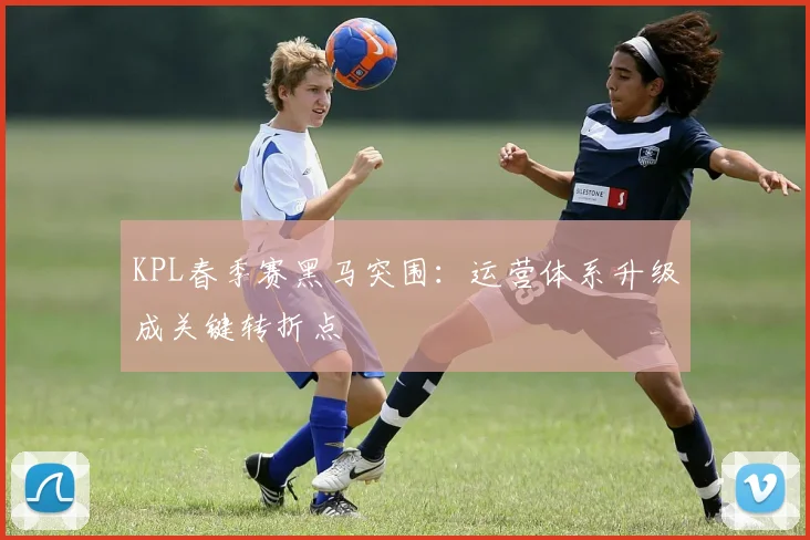 KPL春季赛黑马突围：运营体系升级成关键转折点