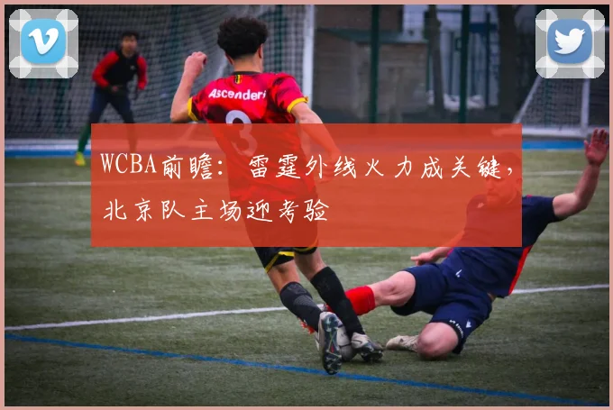 WCBA前瞻:雷霆外线火力成关键,北京队主场迎考验
