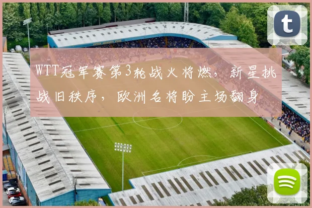 WTT冠军赛第3轮战火将燃,新星挑战旧秩序,欧洲名将盼主场翻身