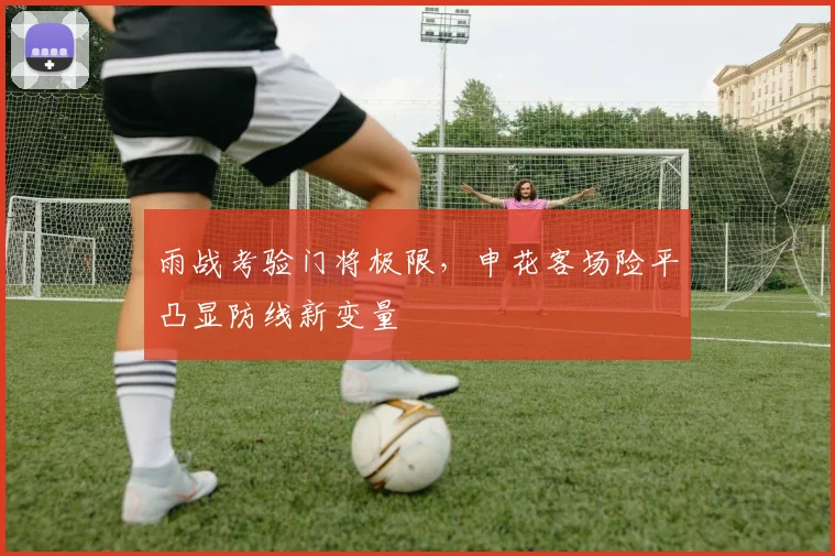 雨战考验门将极限，申花客场险平凸显防线新变量