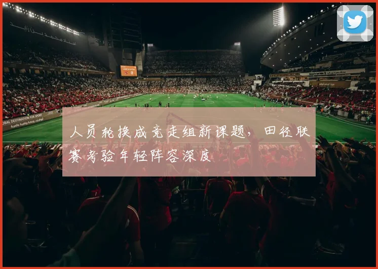 人员轮换成竞走组新课题，田径联赛考验年轻阵容深度