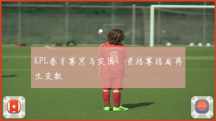 KPL春季赛黑马突围,资格赛格局再生变数