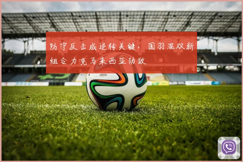 防守反击成逆转关键,国羽混双新组合力克马来西亚劲敌