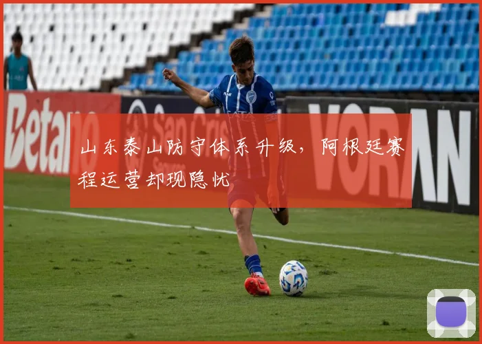 山东泰山防守体系升级,阿根廷赛程运营却现隐忧