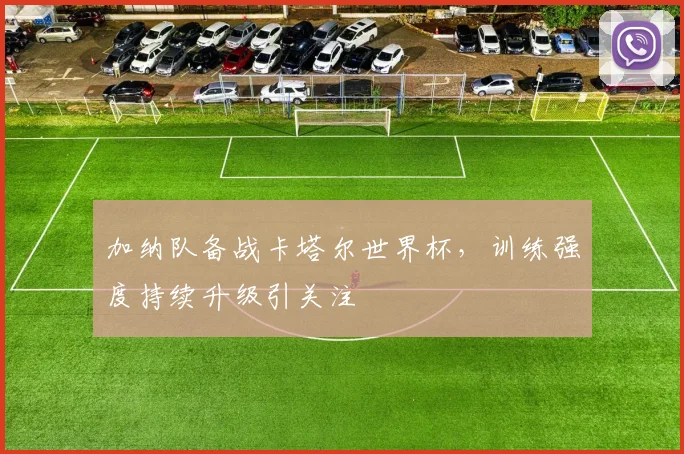 加纳队备战卡塔尔世界杯,训练强度持续升级引关注