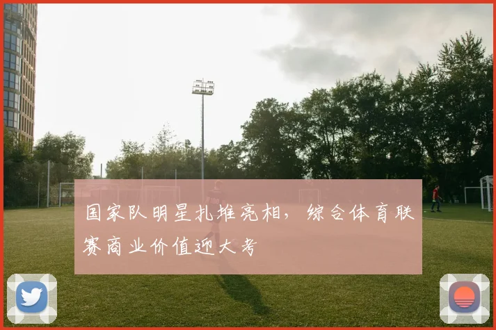 国家队明星扎堆亮相,综合体育联赛商业价值迎大考