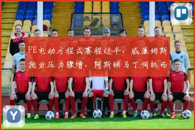 FE电动方程式赛程过半，威廉姆斯抢分压力骤增，阿斯顿马丁伺机而动