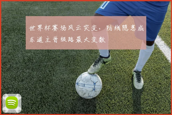 世界杯赛场风云突变,防线隐患成东道主晋级路最大变数