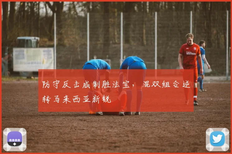 防守反击成制胜法宝，混双组合逆转马来西亚新锐