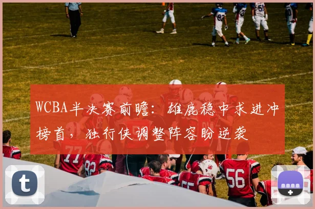 WCBA半决赛前瞻：雄鹿稳中求进冲榜首，独行侠调整阵容盼逆袭
