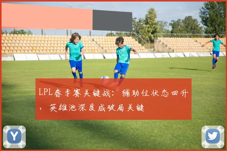 LPL春季赛关键战:辅助位状态回升,英雄池深度成破局关键